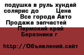 подушка в руль хундай солярис до 2015 › Цена ­ 4 000 - Все города Авто » Продажа запчастей   . Пермский край,Березники г.